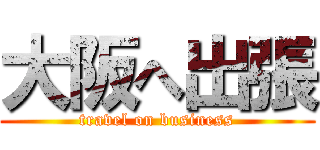 大阪へ出張 (travel on business)