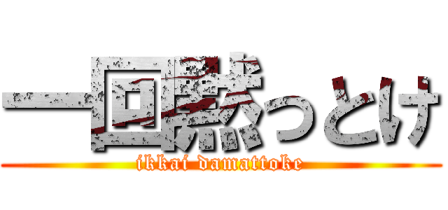 一回黙っとけ (ikkai damattoke)