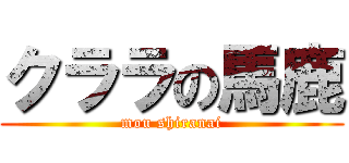 クララの馬鹿 (mou shiranai)