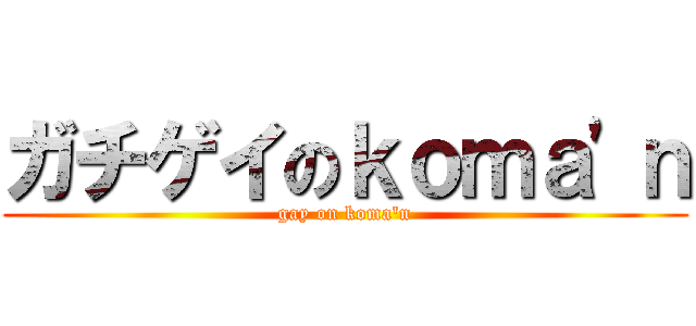 ガチゲイのｋｏｍａ\'ｎ (gay on koma\'n)