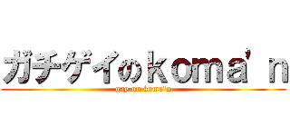 ガチゲイのｋｏｍａ\'ｎ (gay on koma\'n)