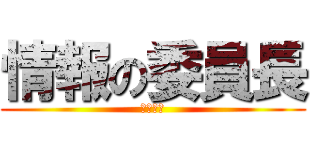 情報の委員長 (キチガイ)
