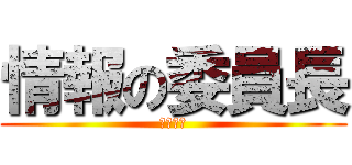 情報の委員長 (キチガイ)