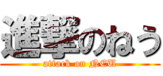 進撃のねう (attack on NEU)