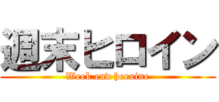 週末ヒロイン (Week end heroine)