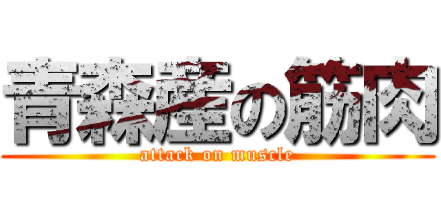 青森産の筋肉 (attack on muscle)