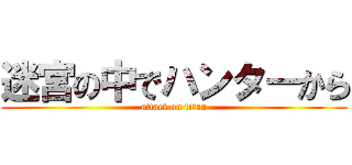 迷宮の中でハンターから (attack on titan)