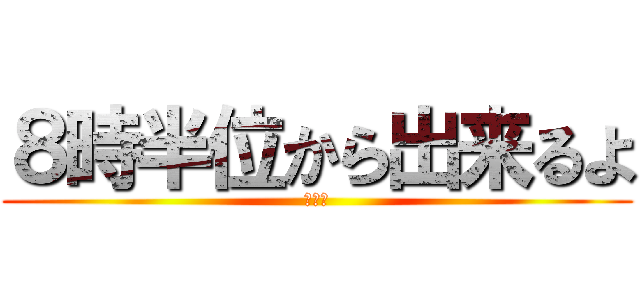 ８時半位から出来るよ (多分ね)