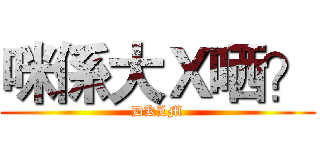 咪係大Ｘ哂？ (DKLM)