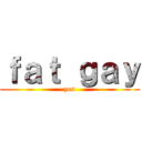 ｆａｔ ｇａｙ (yes)