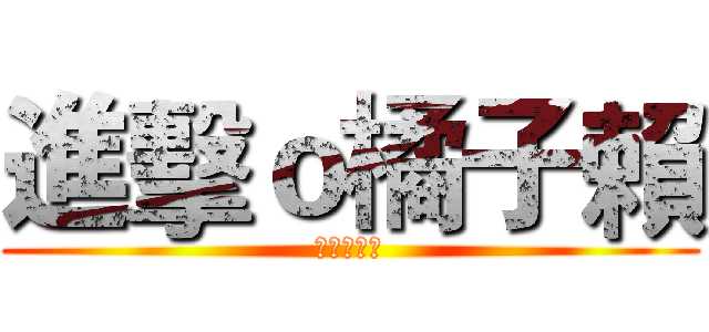 進擊ｏ橘子賴 (進擊☆世代)