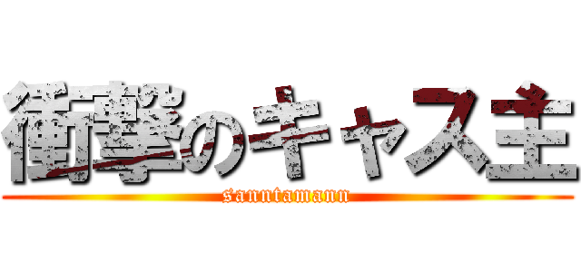 衝撃のキャス主 (sanntamann)