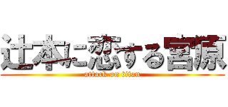 辻本に恋する宮原 (attack on titan)