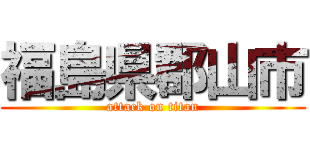 福島県郡山市 (attack on titan)
