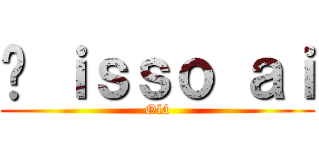 É ｉｓｓｏ ａｉ (Olá)