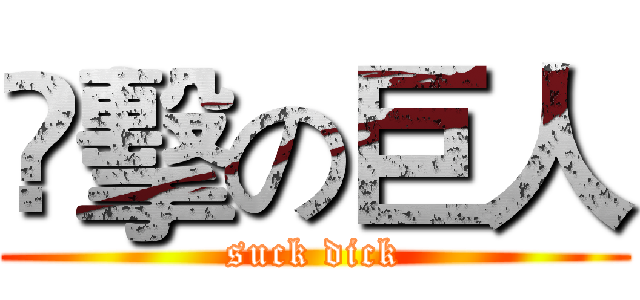 㵾擊の巨人 (suck dick)