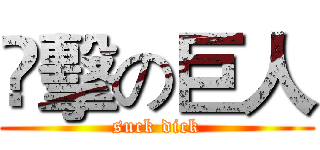 㵾擊の巨人 (suck dick)
