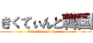 きくてぃんと韓国 (kikutiin and korea )