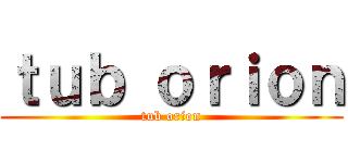 ｔｕｂ ｏｒｉｏｎ (tub orion)