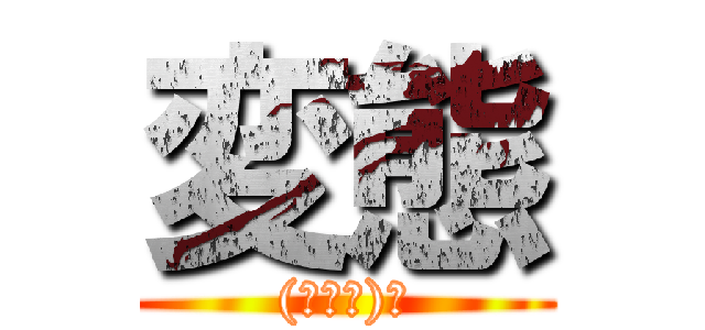 変態 ((￣Д￣)ﾉ)