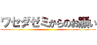 ワセダゼミからのお願い ()