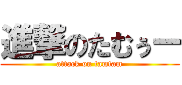 進撃のたむぅー (attack on tamtam)