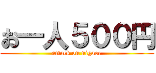 お一人５００円 (attack on nigaoe)