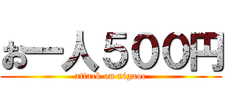 お一人５００円 (attack on nigaoe)
