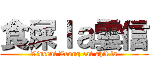 食屎ｌａ雲信 (Vincent Leung eat shit la)