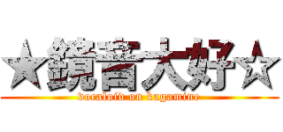 ★鏡音大好☆ (vocaloid on kagamine)