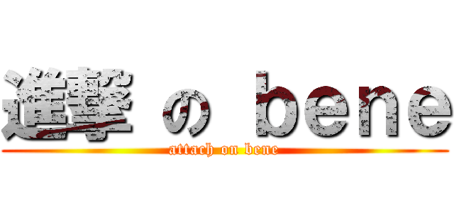 進撃 の ｂｅｎｅ (attach on bene)