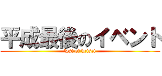 平成最後のイベント (last of heisei)