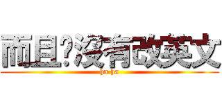 而且你沒有改英文 (ha ha)