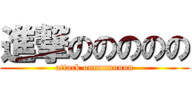 進撃ののののの (attack onnnnnnnnn)