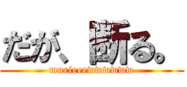 だが、断る。 (murieeewwwwww)