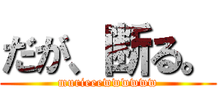 だが、断る。 (murieeewwwwww)