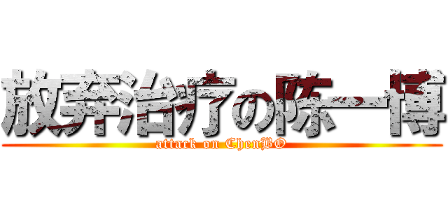 放弃治疗の陈一博 (attack on ChenBO)