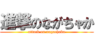 進撃のながちゃか (attack on nagachaka)