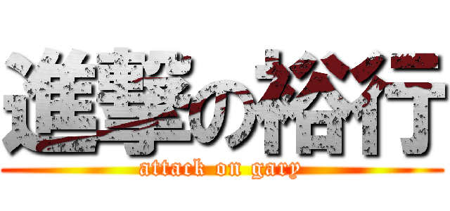 進撃の裕行 (attack on gary)