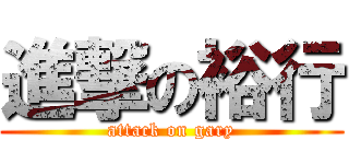 進撃の裕行 (attack on gary)
