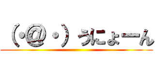 （・＠・）うにょーん ()