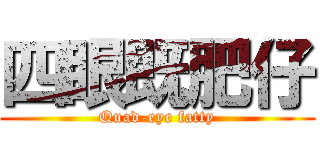 四眼既肥仔 (Quad-eye fatty)