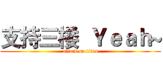 支持三楼  Ｙｅａｈ~ (attack on titan)