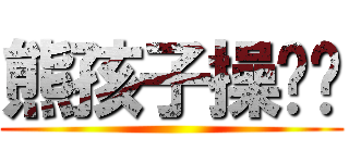 熊孩子操你妈 ()