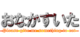おなかすいた (Please give me something to eat)