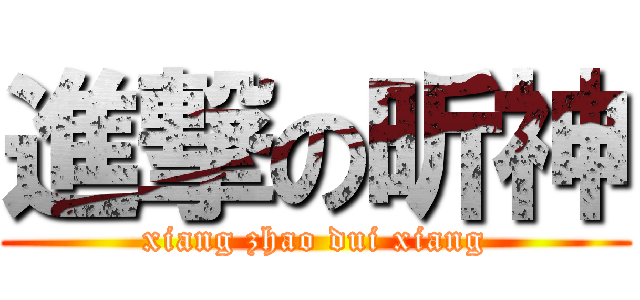 進撃の昕神 (xiang zhao dui xiang)