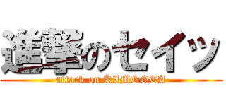 進撃のセイッ (attack on KIMOOTA)