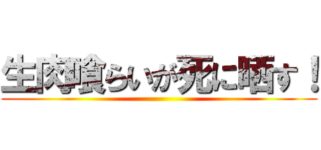 生肉喰らいが死に晒す！ ()