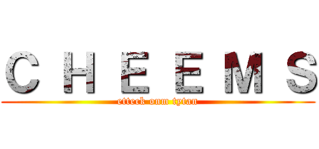 Ｃ Ｈ Ｅ Ｅ Ｍ Ｓ (etteck onm tytan)