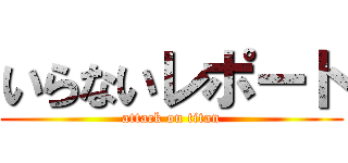 いらないレポート (attack on titan)